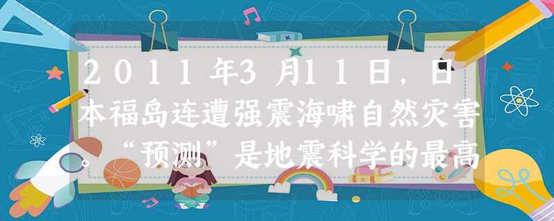 2011年3月11日,日本福岛连遭强震海啸自然灾害。“预测”是地震科学的最高境界。人们现在还不能准确预测地震发生的时间、地点和强度。通常情况下,预测 2011年3月11日,日本福岛连遭强震海啸自然灾害。“预测”是地震科学的最高境界。人们现在还不能准确预测地震发生的时间、地点和强度。通常情况下,预测