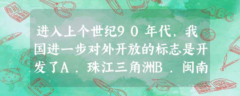 进入上个世纪90年代,我国进一步对外开放的标志是开发了A.珠江三角洲B.闽南三角区C.长江三角洲D.上海浦东区 进入上个世纪90年代,我国进一步对外开放的标志是开发了A.珠江三角洲B.闽南三角区C.长江三角洲D.上海浦东区