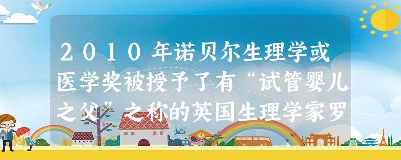 2010年诺贝尔生理学或医学奖被授予了有“试管婴儿之父”之称的英国生理学家罗伯特·爱德华兹,而这距第一名试管婴儿出生至今已有32年的时间了,全世界迄 2010年诺贝尔生理学或医学奖被授予了有“试管婴儿之父”之称的英国生理学家罗伯特·爱德华兹,而这距第一名试管婴儿出生至今已有32年的时间了,全世界迄