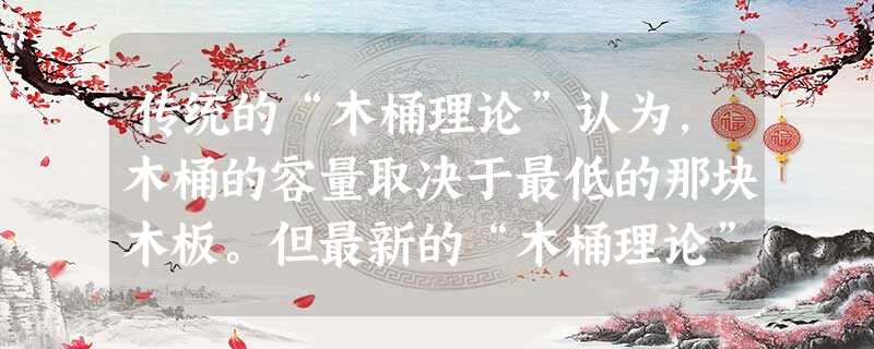 传统的“木桶理论”认为,木桶的容量取决于最低的那块木板。但最新的“木桶理论” 认为,如果把木桶倾斜放置,木桶的容量则取决于最长的 传统的“木桶理论”认为,木桶的容量取决于最低的那块木板。但最新的“木桶理论” 认为,如果把木桶倾斜放置,木桶的容量则取决于最长的