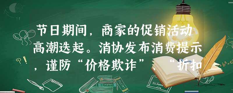 节日期间,商家的促销活动高潮迭起。消协发布消费提示,谨防“价格欺诈”、“折扣误导”、“循环消费”等打折陷阱。消协与商家对待促消活动的不同态度表明 节日期间,商家的促销活动高潮迭起。消协发布消费提示,谨防“价格欺诈”、“折扣误导”、“循环消费”等打折陷阱。消协与商家对待促消活动的不同态度表明