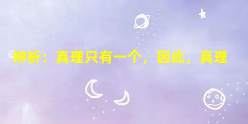 辨析:真理只有一个,因此,真理一旦形成,就会亘古不变。_______________________________________________ 辨析:真理只有一个,因此,真理一旦形成,就会亘古不变。_______________________________________________