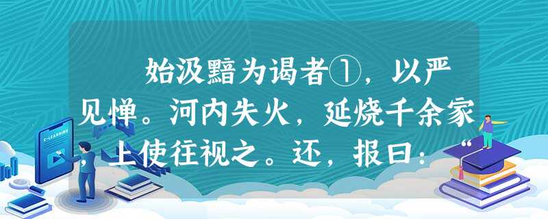 始汲黯为谒者①,以严见惮。河内失火,延烧千余家,上使往视之。还,报曰:“家人失火,屋比延烧,不足忧也。臣过河南 始汲黯为谒者①,以严见惮。河内失火,延烧千余家,上使往视之。还,报曰:“家人失火,屋比延烧,不足忧也。臣过河南
