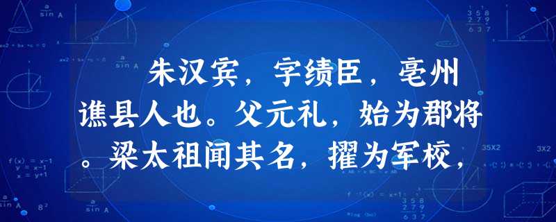 朱汉宾,字绩臣,亳州谯县人也。父元礼,始为郡将。梁太祖闻其名,擢为军校,从庞师古渡淮,战没于淮南。汉宾少有膂力, 朱汉宾,字绩臣,亳州谯县人也。父元礼,始为郡将。梁太祖闻其名,擢为军校,从庞师古渡淮,战没于淮南。汉宾少有膂力,