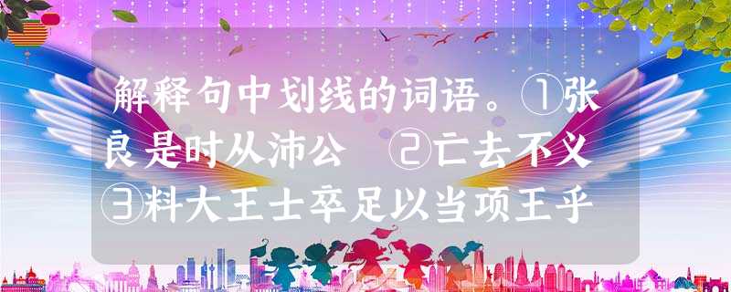 解释句中划线的词语。①张良是时从沛公 ②亡去不义 ③料大王士卒足以当项王乎 ④固不如 解释句中划线的词语。①张良是时从沛公 ②亡去不义 ③料大王士卒足以当项王乎 ④固不如