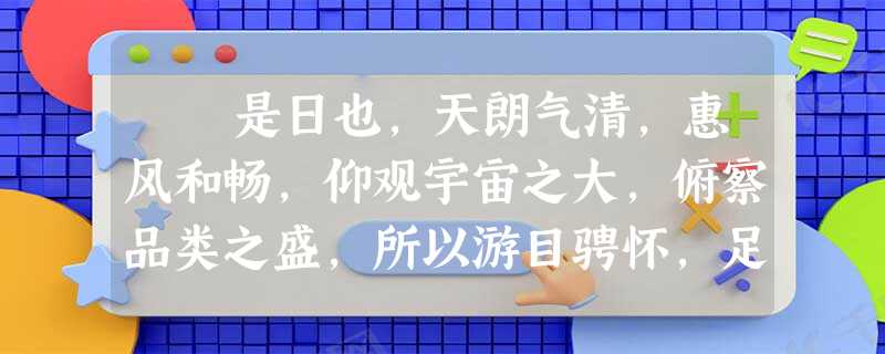 是日也,天朗气清,惠风和畅,仰观宇宙之大,俯察品类之盛,所以游目骋怀,足以极视听之娱,信可乐也。 夫人之相与,俯 是日也,天朗气清,惠风和畅,仰观宇宙之大,俯察品类之盛,所以游目骋怀,足以极视听之娱,信可乐也。 夫人之相与,俯