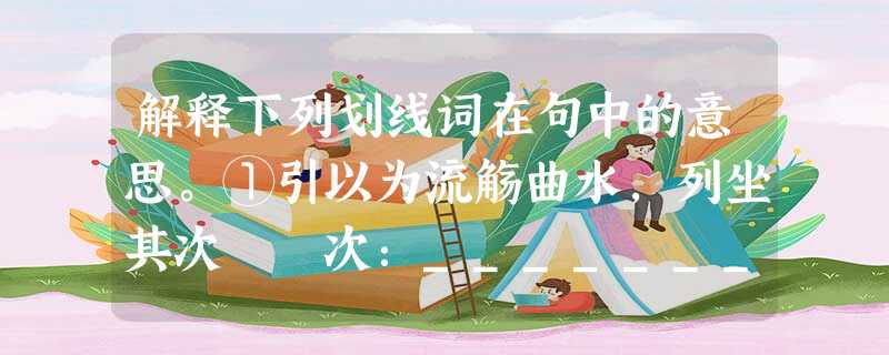 解释下列划线词在句中的意思。①引以为流觞曲水,列坐其次 次:_______________②高余冠之岌岌 高:_______________③何 解释下列划线词在句中的意思。①引以为流觞曲水,列坐其次 次:_______________②高余冠之岌岌 高:_______________③何