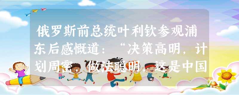 俄罗斯前总统叶利钦参观浦东后感慨道:“决策高明,计划周密,做法聪明,这是中国的一大奇迹。”中国这一“奇迹”的出现反映的根本问题是A浦东开发成为国家经济发展的 俄罗斯前总统叶利钦参观浦东后感慨道:“决策高明,计划周密,做法聪明,这是中国的一大奇迹。”中国这一“奇迹”的出现反映的根本问题是A浦东开发成为国家经济发展的