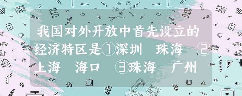 我国对外开放中首先设立的经济特区是①深圳 珠海 ②上海 海口 ③珠海 广州 ④汕头 厦门A.①②B.②③C.③④D.①④ 我国对外开放中首先设立的经济特区是①深圳 珠海 ②上海 海口 ③珠海 广州 ④汕头 厦门A.①②B.②③C.③④D.①④