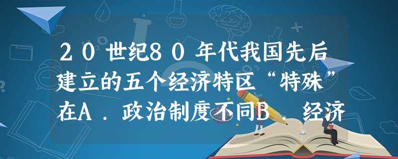 20世纪80年代我国先后建立的五个经济特区“特殊”在A.政治制度不同B.经济政策和经济体制不同C.它与中央关系不同D.权力大于其他省区 20世纪80年代我国先后建立的五个经济特区“特殊”在A.政治制度不同B.经济政策和经济体制不同C.它与中央关系不同D.权力大于其他省区