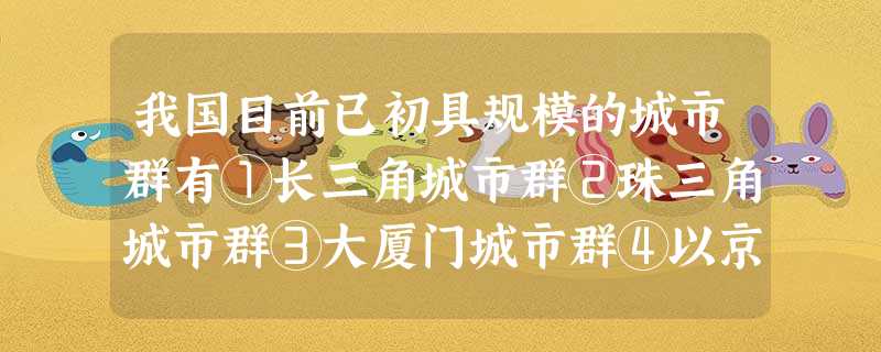 我国目前已初具规模的城市群有①长三角城市群②珠三角城市群③大厦门城市群④以京津为中心的北京城市群A.①②③B.①②④C.①③④D.②③④ 我国目前已初具规模的城市群有①长三角城市群②珠三角城市群③大厦门城市群④以京津为中心的北京城市群A.①②③B.①②④C.①③④D.②③④