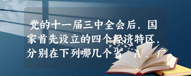 党的十一届三中全会后,国家首先设立的四个经济特区,分别在下列哪几个省A.广东、海南B.广东、广西C.广东、福建D.广东、浙江 党的十一届三中全会后,国家首先设立的四个经济特区,分别在下列哪几个省A.广东、海南B.广东、广西C.广东、福建D.广东、浙江