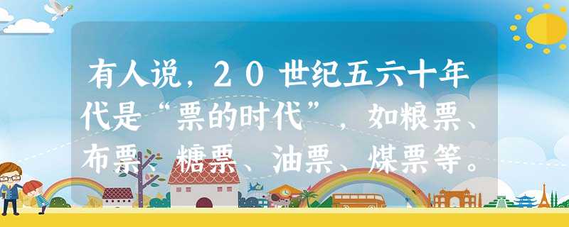 有人说,20世纪五六十年代是“票的时代”,如粮票、布票、糖票、油票、煤票等。当今社会是“卡的时代”,如超市卡、银联卡、贵宾卡等。票与卡见证了我国一定 有人说,20世纪五六十年代是“票的时代”,如粮票、布票、糖票、油票、煤票等。当今社会是“卡的时代”,如超市卡、银联卡、贵宾卡等。票与卡见证了我国一定