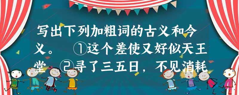 写出下列加粗词的古义和今义。 ①这个差使又好似天王堂 ②寻了三五日,不见消耗(“消耗 写出下列加粗词的古义和今义。 ①这个差使又好似天王堂 ②寻了三五日,不见消耗(“消耗