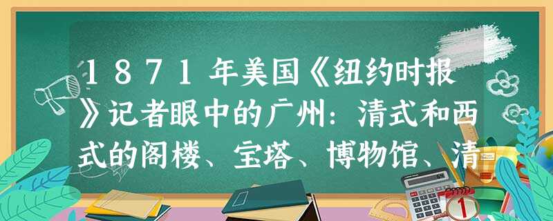 1871年美国《纽约时报》记者眼中的广州:清式和西式的阁楼、宝塔、博物馆、清真寺、大厦、仓库、商铺……毫不间断地紧紧挨在一起。远处可见英国领事馆的小 1871年美国《纽约时报》记者眼中的广州:清式和西式的阁楼、宝塔、博物馆、清真寺、大厦、仓库、商铺……毫不间断地紧紧挨在一起。远处可见英国领事馆的小