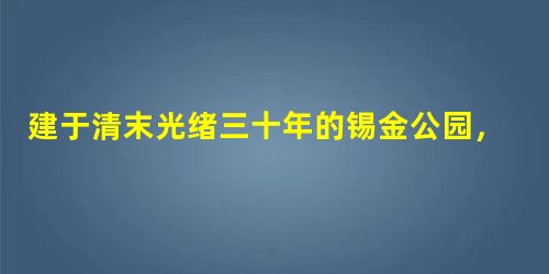 建于清末光绪三十年的锡金公园,是中国近代史上中国人建造的最早的近代化的公共公园,又称为公花园。如果你在锡金公园建成时游园,你可能看到[ 建于清末光绪三十年的锡金公园,是中国近代史上中国人建造的最早的近代化的公共公园,又称为公花园。如果你在锡金公园建成时游园,你可能看到[
