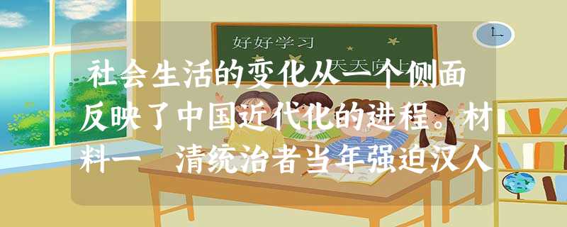 社会生活的变化从一个侧面反映了中国近代化的进程。材料一 清统治者当年强迫汉人接受的发辫,大多数人都主张剪去,并且认为“不剪发不算 社会生活的变化从一个侧面反映了中国近代化的进程。材料一 清统治者当年强迫汉人接受的发辫,大多数人都主张剪去,并且认为“不剪发不算