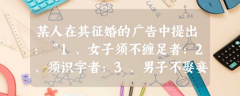 某人在其征婚的广告中提出:“1、女子须不缠足者;2、须识字者;3、男子不娶妾;4、男人死后,女可再嫁;5、夫妇如不相和,可离婚”。据所学知识可判断此则广告 某人在其征婚的广告中提出:“1、女子须不缠足者;2、须识字者;3、男子不娶妾;4、男人死后,女可再嫁;5、夫妇如不相和,可离婚”。据所学知识可判断此则广告