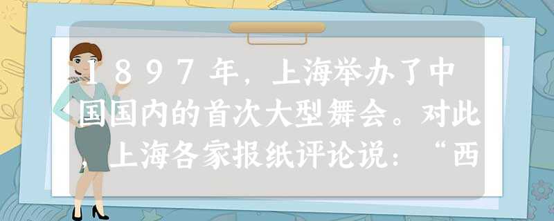 1897年,上海举办了中国国内的首次大型舞会。对此,上海各家报纸评论说:“西人光明磊落,脱略为怀,虽男女聚会跳舞,乐而不淫,与中国之烧香赛会,男女混 1897年,上海举办了中国国内的首次大型舞会。对此,上海各家报纸评论说:“西人光明磊落,脱略为怀,虽男女聚会跳舞,乐而不淫,与中国之烧香赛会,男女混