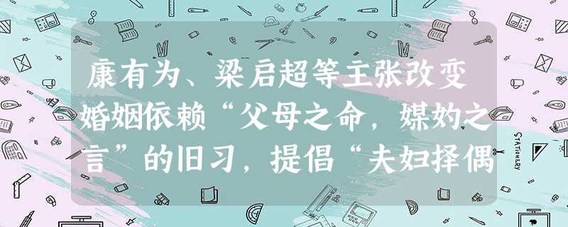 康有为、梁启超等主张改变婚姻依赖“父母之命,媒妁之言”的旧习,提倡“夫妇择偶判妻,皆由两厢情愿”,他们还主张废除缠足。辛亥革命后,南京临时政府颁布法 康有为、梁启超等主张改变婚姻依赖“父母之命,媒妁之言”的旧习,提倡“夫妇择偶判妻,皆由两厢情愿”,他们还主张废除缠足。辛亥革命后,南京临时政府颁布法