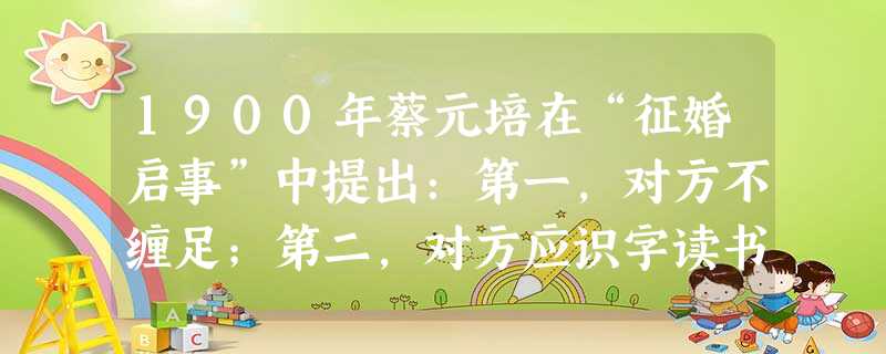 1900年蔡元培在“征婚启事”中提出:第一,对方不缠足;第二,对方应识字读书、通文墨;第三,一夫一妻,自己不娶妾;第四,丈夫先死,妻子可以改嫁;第五 1900年蔡元培在“征婚启事”中提出:第一,对方不缠足;第二,对方应识字读书、通文墨;第三,一夫一妻,自己不娶妾;第四,丈夫先死,妻子可以改嫁;第五