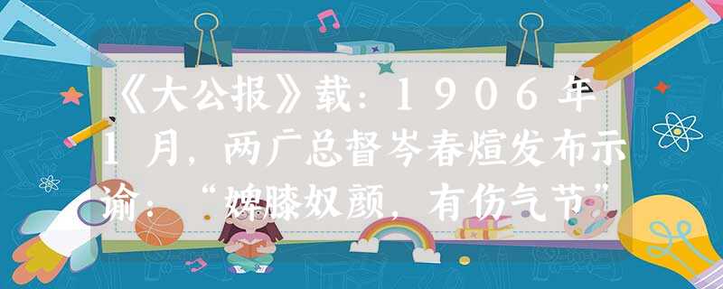 《大公报》载:1906年1月,两广总督岑春煊发布示谕:“婢膝奴颜,有伤气节”,宣布广东、广西两省官员,在下级见上级时,一律废除跪拜请安之礼。此后,各省纷纷 《大公报》载:1906年1月,两广总督岑春煊发布示谕:“婢膝奴颜,有伤气节”,宣布广东、广西两省官员,在下级见上级时,一律废除跪拜请安之礼。此后,各省纷纷