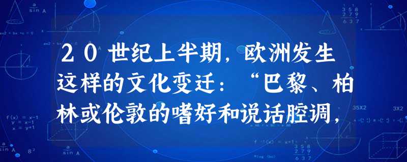 20世纪上半期,欧洲发生这样的文化变迁:“巴黎、柏林或伦敦的嗜好和说话腔调,传播到国内最遥远的乡村,根深蒂固的地方文化开始被全国性文化取代,各国生活 20世纪上半期,欧洲发生这样的文化变迁:“巴黎、柏林或伦敦的嗜好和说话腔调,传播到国内最遥远的乡村,根深蒂固的地方文化开始被全国性文化取代,各国生活