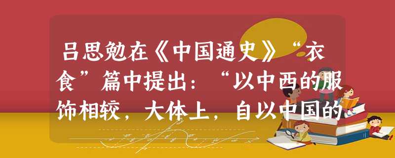吕思勉在《中国通史》“衣食”篇中提出:“以中西的服饰相较,大体上,自以中国的服饰为较适宜。现在的崇尚西装,不过一时的风气罢了。”正确表明材料中作者观 吕思勉在《中国通史》“衣食”篇中提出:“以中西的服饰相较,大体上,自以中国的服饰为较适宜。现在的崇尚西装,不过一时的风气罢了。”正确表明材料中作者观