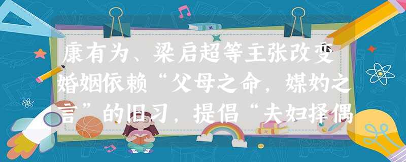 康有为、梁启超等主张改变婚姻依赖“父母之命,媒妁之言”的旧习,提倡“夫妇择偶判妻,皆由两厢情愿”,他们还主张废止缠足。南京临时政府颁布法令,禁止蓄辫 康有为、梁启超等主张改变婚姻依赖“父母之命,媒妁之言”的旧习,提倡“夫妇择偶判妻,皆由两厢情愿”,他们还主张废止缠足。南京临时政府颁布法令,禁止蓄辫