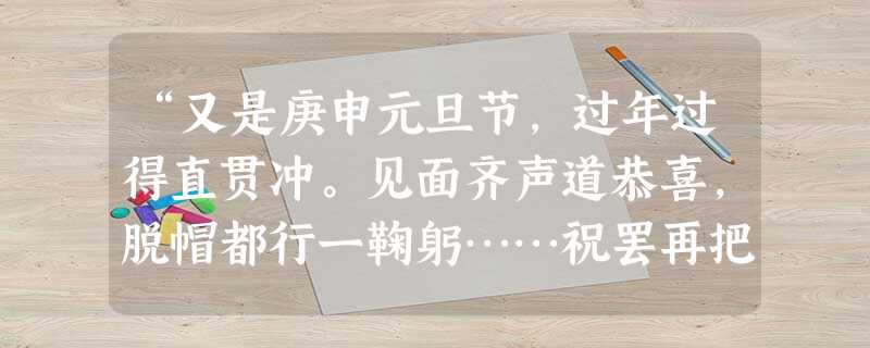 “又是庚申元旦节,过年过得直贯冲。见面齐声道恭喜,脱帽都行一鞠躬……祝罢再把新年贺,两手深深打一恭。”长沙市民曾有的这些习俗,最早可能出现于 “又是庚申元旦节,过年过得直贯冲。见面齐声道恭喜,脱帽都行一鞠躬……祝罢再把新年贺,两手深深打一恭。”长沙市民曾有的这些习俗,最早可能出现于