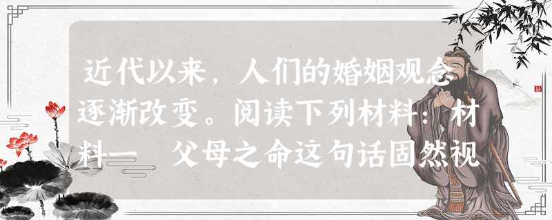 近代以来,人们的婚姻观念逐渐改变。阅读下列材料:材料一 父母之命这句话固然视为天经地义不可改易的,但是我们现在做父母的应该要晓得,这几千年来的礼教风 近代以来,人们的婚姻观念逐渐改变。阅读下列材料:材料一 父母之命这句话固然视为天经地义不可改易的,但是我们现在做父母的应该要晓得,这几千年来的礼教风