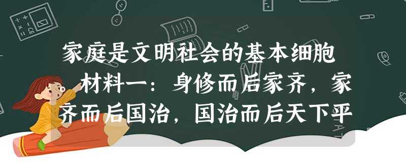 家庭是文明社会的基本细胞。材料一:身修而后家齐,家齐而后国治,国治而后天下平。——《礼记》材料二:梁 家庭是文明社会的基本细胞。材料一:身修而后家齐,家齐而后国治,国治而后天下平。——《礼记》材料二:梁