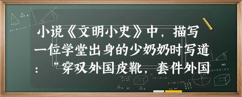小说《文明小史》中,描写一位学堂出身的少奶奶时写道:“穿双外国皮靴,套件外国呢子的对襟褂子,一条油松的辫子拖在背后,男不男,女不女的。”材料反映了这 小说《文明小史》中,描写一位学堂出身的少奶奶时写道:“穿双外国皮靴,套件外国呢子的对襟褂子,一条油松的辫子拖在背后,男不男,女不女的。”材料反映了这