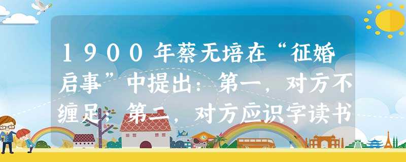 1900年蔡无培在“征婚启事”中提出:第一,对方不缠足;第二,对方应识字读书、通文墨;第三,一夫一妻,自己不娶妾;第四,丈夫先死,妻子可以改嫁;第五 1900年蔡无培在“征婚启事”中提出:第一,对方不缠足;第二,对方应识字读书、通文墨;第三,一夫一妻,自己不娶妾;第四,丈夫先死,妻子可以改嫁;第五