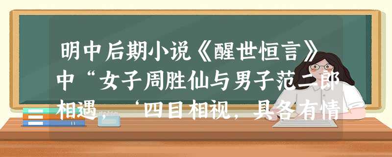 明中后期小说《醒世恒言》中“女子周胜仙与男子范二郎相遇,‘四目相视,具各有情’,二人通过巧妙的自我介绍,订下终身。”对材料解读不正确的是 明中后期小说《醒世恒言》中“女子周胜仙与男子范二郎相遇,‘四目相视,具各有情’,二人通过巧妙的自我介绍,订下终身。”对材料解读不正确的是