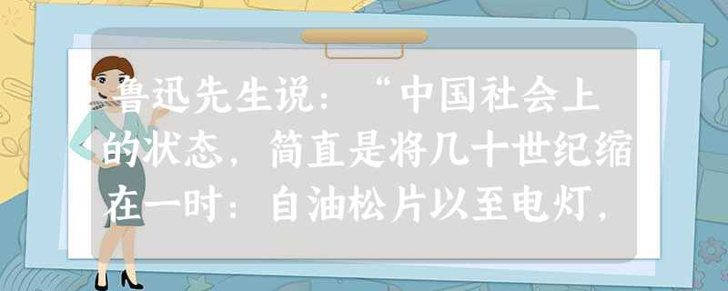 鲁迅先生说:“中国社会上的状态,简直是将几十世纪缩在一时:自油松片以至电灯,自独轮车以至飞机,自镖枪以至机关炮……都摩肩挨背的存在。”鲁迅先生的话未 鲁迅先生说:“中国社会上的状态,简直是将几十世纪缩在一时:自油松片以至电灯,自独轮车以至飞机,自镖枪以至机关炮……都摩肩挨背的存在。”鲁迅先生的话未