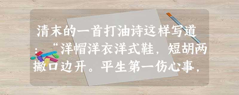 清末的一首打油诗这样写道:“洋帽洋衣洋式鞋,短胡两撇口边开。平生第一伤心事,碧眼生成学不来。”你认为从该诗中能反映出 ①近代服饰的西化 ②洋货充斥中国市场 清末的一首打油诗这样写道:“洋帽洋衣洋式鞋,短胡两撇口边开。平生第一伤心事,碧眼生成学不来。”你认为从该诗中能反映出 ①近代服饰的西化 ②洋货充斥中国市场