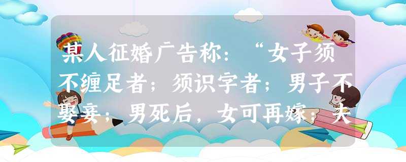 某人征婚广告称:“女子须不缠足者;须识字者;男子不娶妾;男死后,女可再嫁;夫妇如不相和,可离婚”。据所学知识可判断此则 某人征婚广告称:“女子须不缠足者;须识字者;男子不娶妾;男死后,女可再嫁;夫妇如不相和,可离婚”。据所学知识可判断此则