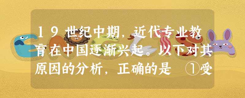 19世纪中期,近代专业教育在中国逐渐兴起。以下对其原因的分析,正确的是 ①受日本明治维新发展教育的影响 ②传统教育体制和科举制度的崩溃 ③引进技术, 19世纪中期,近代专业教育在中国逐渐兴起。以下对其原因的分析,正确的是 ①受日本明治维新发展教育的影响 ②传统教育体制和科举制度的崩溃 ③引进技术,