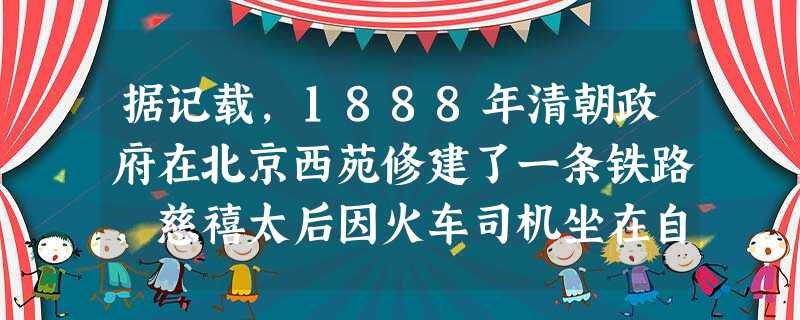 据记载,1888年清朝政府在北京西苑修建了一条铁路,慈禧太后因火车司机坐在自己前面开车,弃用了从德国引进的蒸汽机车而改用太监牵拉。这说明 据记载,1888年清朝政府在北京西苑修建了一条铁路,慈禧太后因火车司机坐在自己前面开车,弃用了从德国引进的蒸汽机车而改用太监牵拉。这说明 
