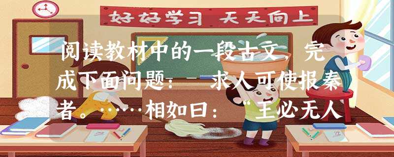 阅读教材中的一段古文,完成下面问题: 求人可使报秦者。……相如曰:“王必无人,臣愿奉璧往使。城入赵而璧留秦;城不入,臣请完璧归赵。”赵王于是遂遣相如 阅读教材中的一段古文,完成下面问题: 求人可使报秦者。……相如曰:“王必无人,臣愿奉璧往使。城入赵而璧留秦;城不入,臣请完璧归赵。”赵王于是遂遣相如