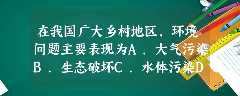 在我国广大乡村地区,环境问题主要表现为A.大气污染B.生态破坏C.水体污染D.噪声污染 在我国广大乡村地区,环境问题主要表现为A.大气污染B.生态破坏C.水体污染D.噪声污染