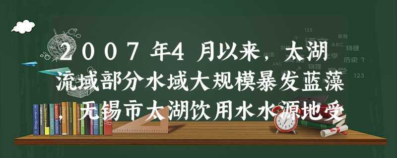 2007年4月以来,太湖流域部分水域大规模暴发蓝藻,无锡市太湖饮用水水源地受到严重影响。据此回答太湖蓝藻暴发的因素是①高温少雨,太湖水位偏低②大量含有各种营养物 2007年4月以来,太湖流域部分水域大规模暴发蓝藻,无锡市太湖饮用水水源地受到严重影响。据此回答太湖蓝藻暴发的因素是①高温少雨,太湖水位偏低②大量含有各种营养物