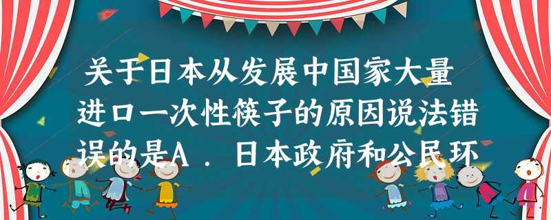 关于日本从发展中国家大量进口一次性筷子的原因说法错误的是A.日本政府和公民环境意识强B.日本无森林资源C.日本工人工资高,生产一次性筷子的经济效益差D.生产一次 关于日本从发展中国家大量进口一次性筷子的原因说法错误的是A.日本政府和公民环境意识强B.日本无森林资源C.日本工人工资高,生产一次性筷子的经济效益差D.生产一次