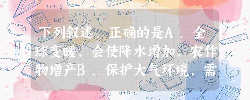 下列叙述,正确的是A.全球变暖,会使降水增加,农作物增产B.保护大气环境,需要独自努力C.保护热带森林,是减少CO2含量的有效措施D.我国远离南极,可不参 下列叙述,正确的是A.全球变暖,会使降水增加,农作物增产B.保护大气环境,需要独自努力C.保护热带森林,是减少CO2含量的有效措施D.我国远离南极,可不参