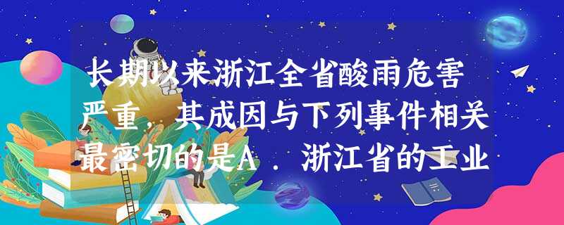 长期以来浙江全省酸雨危害严重,其成因与下列事件相关最密切的是A.浙江省的工业以重工业为主B.多山地地形,森林覆盖率低C.火电厂多为燃煤发电机组D.位于西北季风的 长期以来浙江全省酸雨危害严重,其成因与下列事件相关最密切的是A.浙江省的工业以重工业为主B.多山地地形,森林覆盖率低C.火电厂多为燃煤发电机组D.位于西北季风的