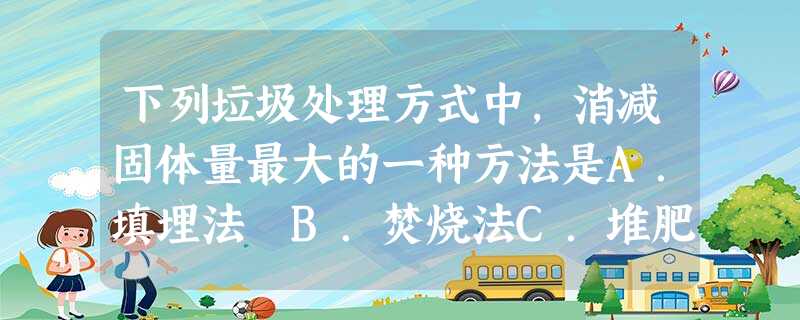 下列垃圾处理方式中,消减固体量最大的一种方法是A.填埋法 B.焚烧法C.堆肥法D.放任法 下列垃圾处理方式中,消减固体量最大的一种方法是A.填埋法 B.焚烧法C.堆肥法D.放任法