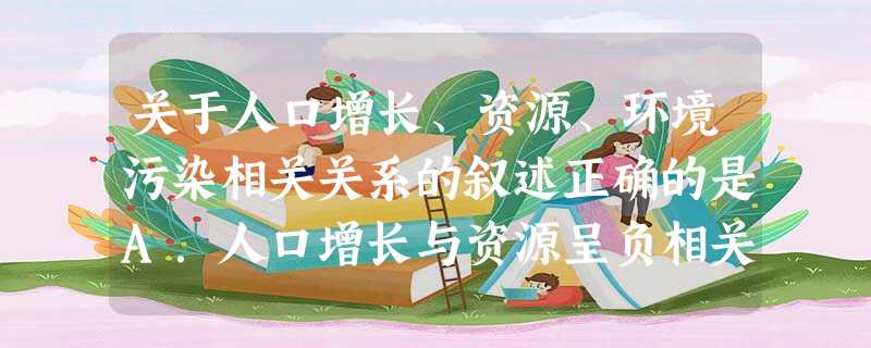 关于人口增长、资源、环境污染相关关系的叙述正确的是A.人口增长与资源呈负相关,与环境污染无相关关系B.人口增长与资源无相关关系,与环境污染正相关C.人口增长与资 关于人口增长、资源、环境污染相关关系的叙述正确的是A.人口增长与资源呈负相关,与环境污染无相关关系B.人口增长与资源无相关关系,与环境污染正相关C.人口增长与资
