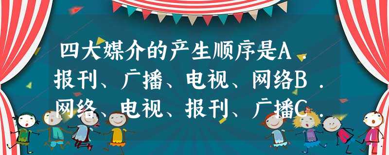 四大媒介的产生顺序是A.报刊、广播、电视、网络B.网络、电视、报刊、广播C.报刊、网络、电视、广播D.网络、电视、广播、报刊 四大媒介的产生顺序是A.报刊、广播、电视、网络B.网络、电视、报刊、广播C.报刊、网络、电视、广播D.网络、电视、广播、报刊