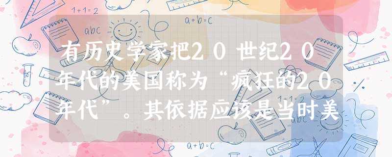 有历史学家把20世纪20年代的美国称为“疯狂的20年代”。其依据应该是当时美国( )。A.两党派斗争激烈B.经济危机、社会动荡C.经济社会盲目发展D.政府强化 有历史学家把20世纪20年代的美国称为“疯狂的20年代”。其依据应该是当时美国( )。A.两党派斗争激烈B.经济危机、社会动荡C.经济社会盲目发展D.政府强化